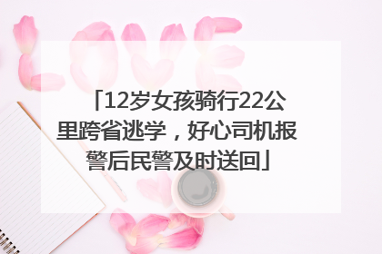 12岁女孩骑行22公里跨省逃学，好心司机报警后民警及时送回