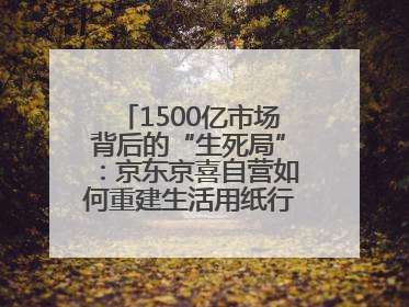 1500亿市场背后的“生死局”：京东京喜自营如何重建生活用纸行业信任？