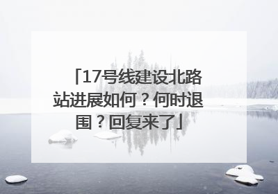 17号线建设北路站进展如何？何时退围？回复来了
