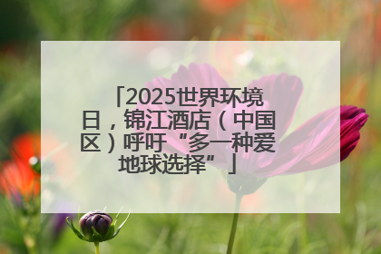 2025世界环境日，锦江酒店（中国区）呼吁“多一种爱地球选择”