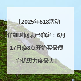 2025年618活动详细时间表已确定：6月17日晚8点开始买最便宜优惠力度最大