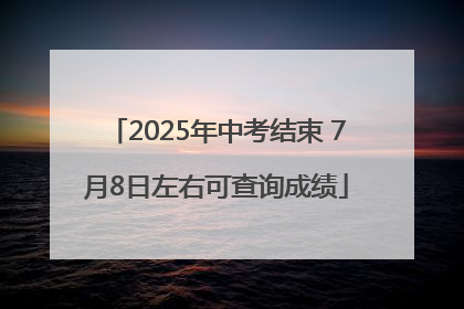 2025年中考结束 7月8日左右可查询成绩