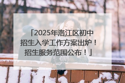 2025年洛江区初中招生入学工作方案出炉！招生服务范围公布！