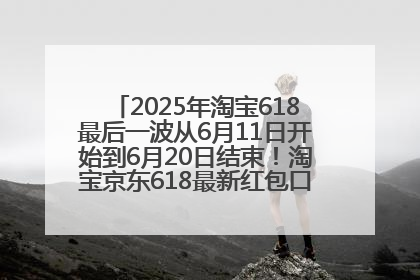 2025年淘宝618最后一波从6月11日开始到6月20日结束！淘宝京东618最新红包口令是：优惠礼包855