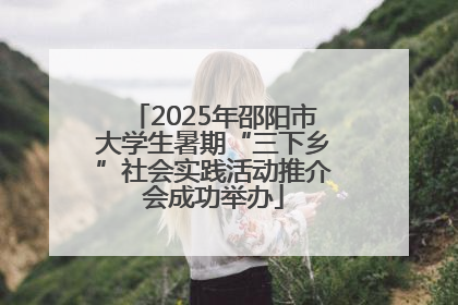 2025年邵阳市大学生暑期“三下乡”社会实践活动推介会成功举办