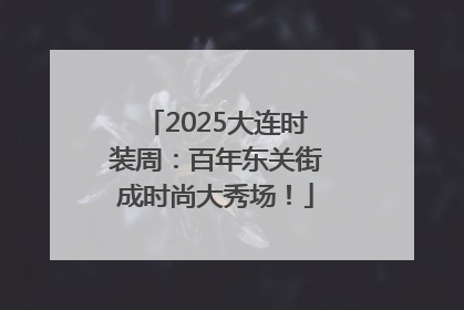 2025大连时装周：百年东关街成时尚大秀场！