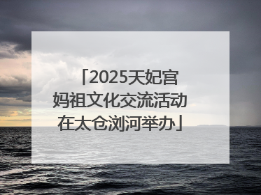 2025天妃宫妈祖文化交流活动在太仓浏河举办