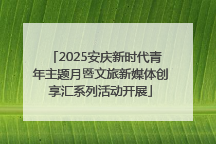 2025安庆新时代青年主题月暨文旅新媒体创享汇系列活动开展