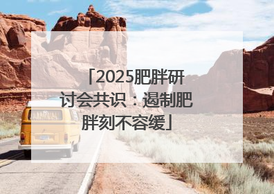 2025肥胖研讨会共识：遏制肥胖刻不容缓