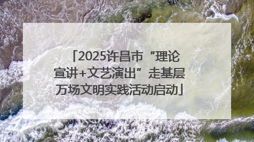 2025许昌市“理论宣讲+文艺演出”走基层万场文明实践活动启动