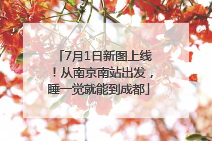 7月1日新图上线！从南京南站出发，睡一觉就能到成都