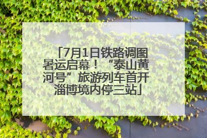 7月1日铁路调图暑运启幕！“泰山黄河号”旅游列车首开 淄博境内停三站