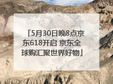 5月30日晚8点京东618开启 京东全球购汇聚世界好物