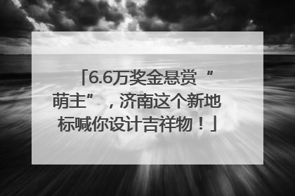 6.6万奖金悬赏“萌主”，济南这个新地标喊你设计吉祥物！