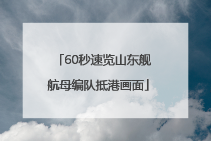 60秒速览山东舰航母编队抵港画面