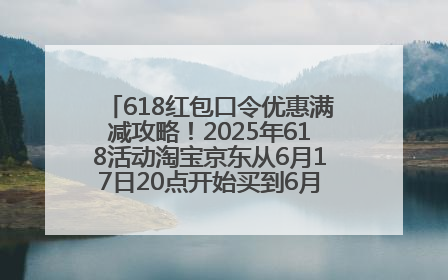 618红包口令优惠满减攻略！2025年618活动淘宝京东从6月17日20点开始买到6月18日最便宜划算！