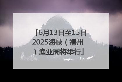 6月13日至15日 2025海峡（福州）渔业周将举行