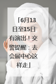 6月13日至15日有演出！交警提醒：去会展中心这样走