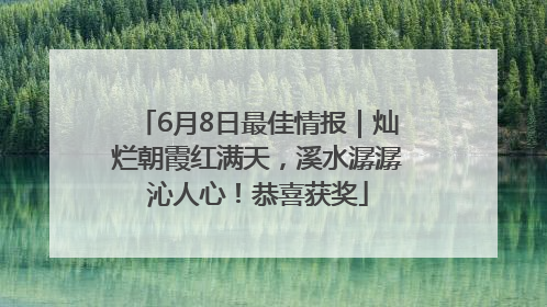 6月8日最佳情报｜灿烂朝霞红满天，溪水潺潺沁人心！恭喜获奖