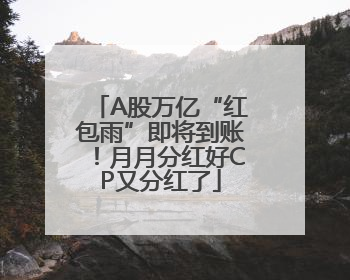 A股万亿“红包雨”即将到账！月月分红好CP又分红了
