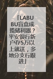 LABUBU盲盒成揽储利器？平安银行新户存5万以上就送，多地分支行跟进